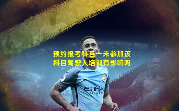 预约报考科目一未参加该科目驾驶人培训有影响吗