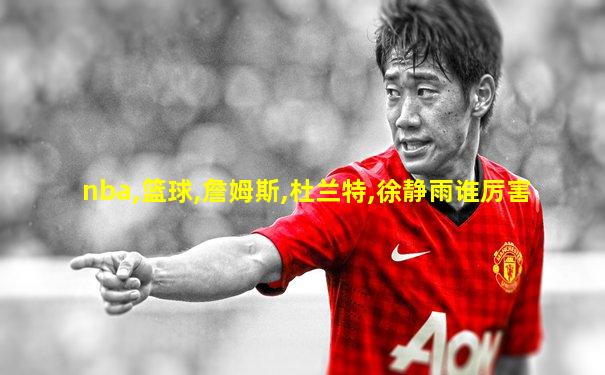 nba,篮球,詹姆斯,杜兰特,徐静雨谁厉害