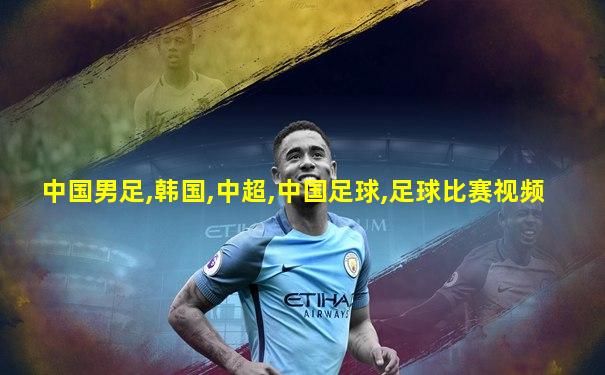 中国男足,韩国,中超,中国足球,足球比赛视频