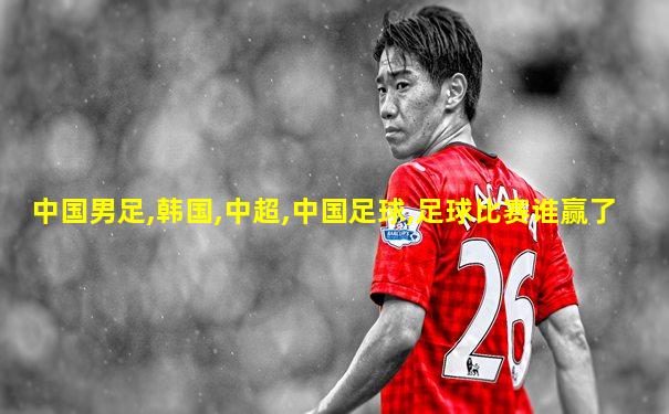 中国男足,韩国,中超,中国足球,足球比赛谁赢了