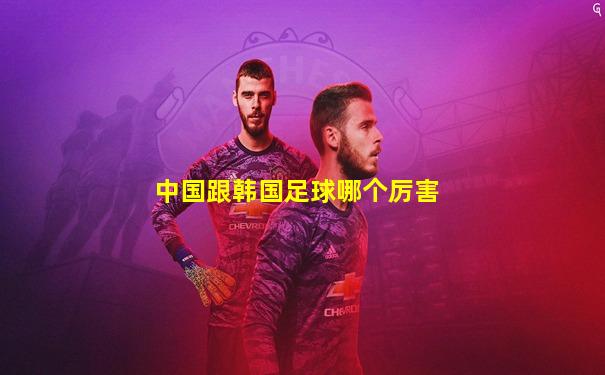 中国跟韩国足球哪个厉害