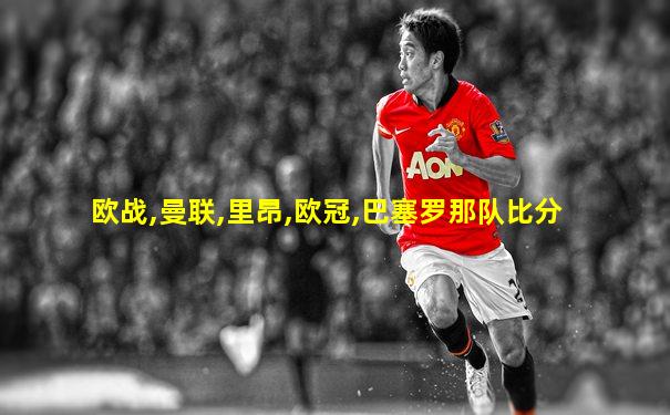 欧战,曼联,里昂,欧冠,巴塞罗那队比分
