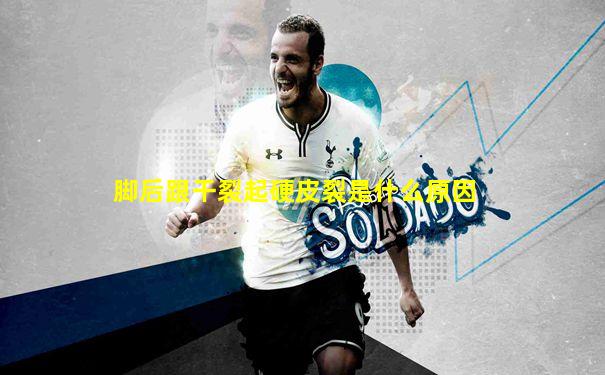 脚后跟干裂起硬皮裂是什么原因