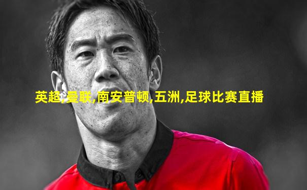英超,曼联,南安普顿,五洲,足球比赛直播
